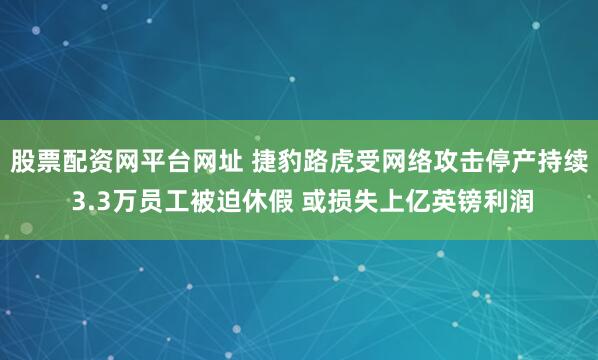 股票配资网平台网址 捷豹路虎受网络攻击停产持续 3.3万员工被迫休假 或损失上亿英镑利润