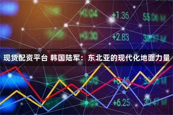 现货配资平台 韩国陆军：东北亚的现代化地面力量