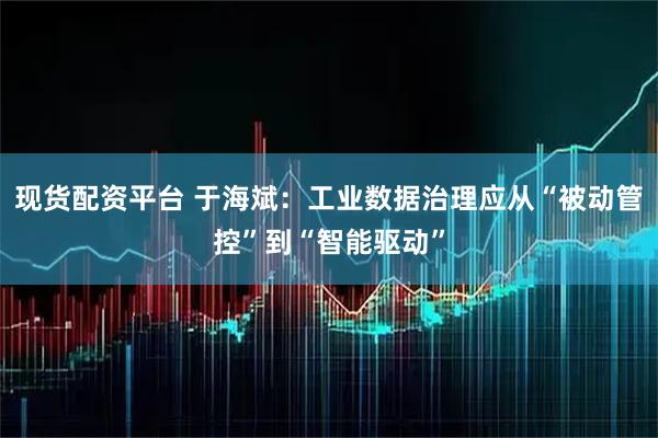 现货配资平台 于海斌：工业数据治理应从“被动管控”到“智能驱动”