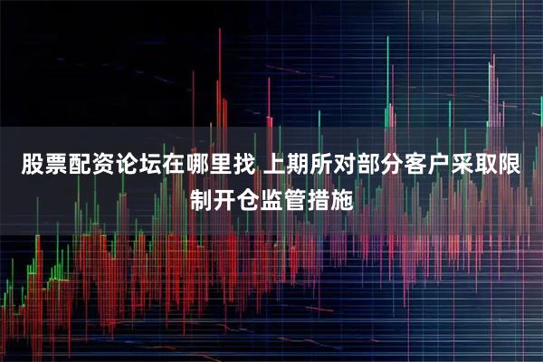 股票配资论坛在哪里找 上期所对部分客户采取限制开仓监管措施