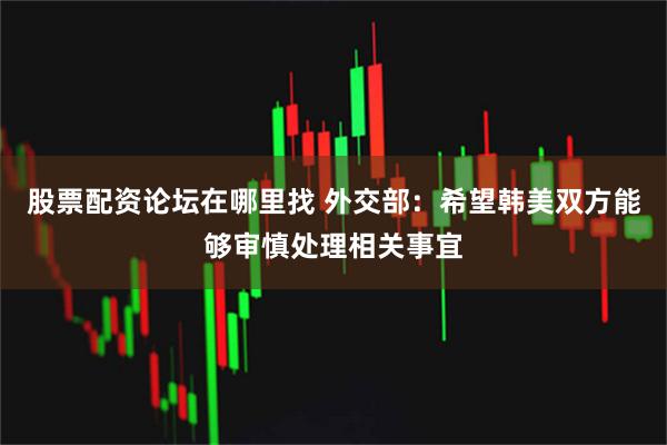 股票配资论坛在哪里找 外交部：希望韩美双方能够审慎处理相关事宜