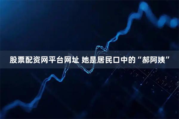 股票配资网平台网址 她是居民口中的“郝阿姨”