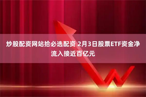 炒股配资网站拾必选配资 2月3日股票ETF资金净流入接近百亿元