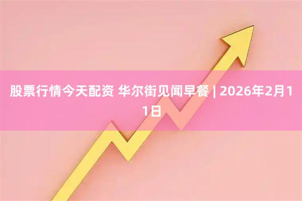 股票行情今天配资 华尔街见闻早餐 | 2026年2月11日