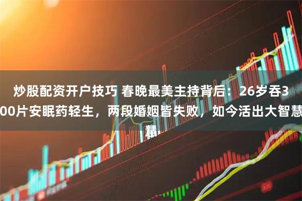 炒股配资开户技巧 春晚最美主持背后:26岁吞300片安眠药轻生,两段婚姻皆失败,如今活出大智慧