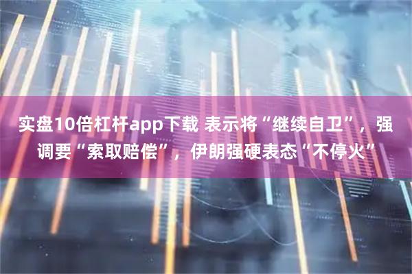 实盘10倍杠杆app下载 表示将“继续自卫”，强调要“索取赔偿”，伊朗强硬表态“不停火”