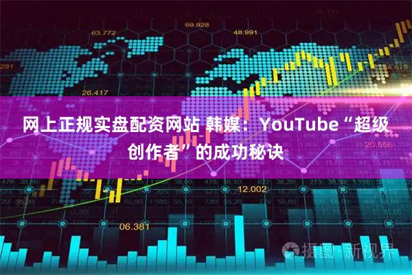 网上正规实盘配资网站 韩媒：YouTube“超级创作者”的成功秘诀