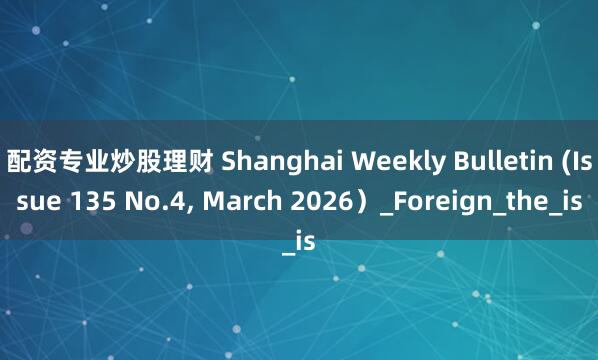 配资专业炒股理财 Shanghai Weekly Bulletin (Issue 135 No.4, March 2026)_Foreign_the_is