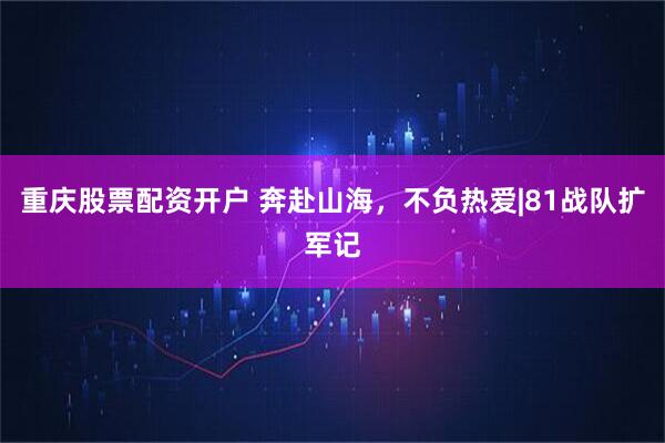 重庆股票配资开户 奔赴山海，不负热爱|81战队扩军记