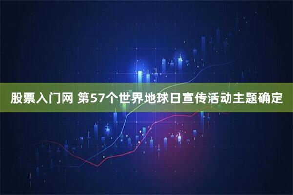 股票入门网 第57个世界地球日宣传活动主题确定