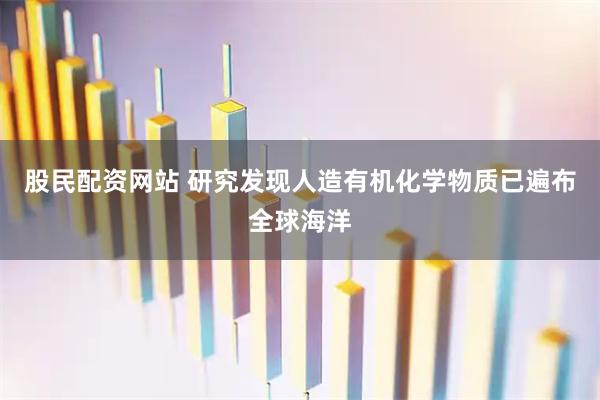 股民配资网站 研究发现人造有机化学物质已遍布全球海洋