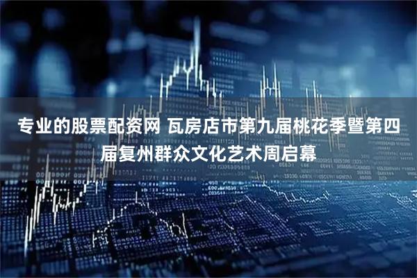 专业的股票配资网 瓦房店市第九届桃花季暨第四届复州群众文化艺术周启幕