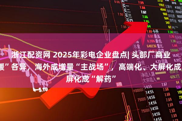 浙江配资网 2025年彩电企业盘点| 头部厂商业绩“冷暖”各异，海外成增量“主战场”，高端化、大屏化成“解药”
