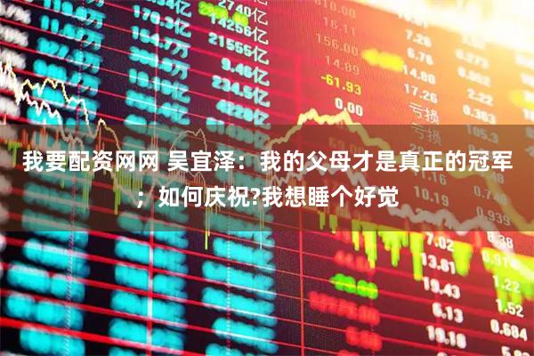 我要配资网网 吴宜泽：我的父母才是真正的冠军；如何庆祝?我想睡个好觉