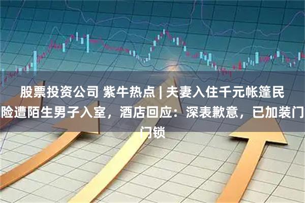 股票投资公司 紫牛热点 | 夫妻入住千元帐篷民宿险遭陌生男子入室，酒店回应：深表歉意，已加装门锁