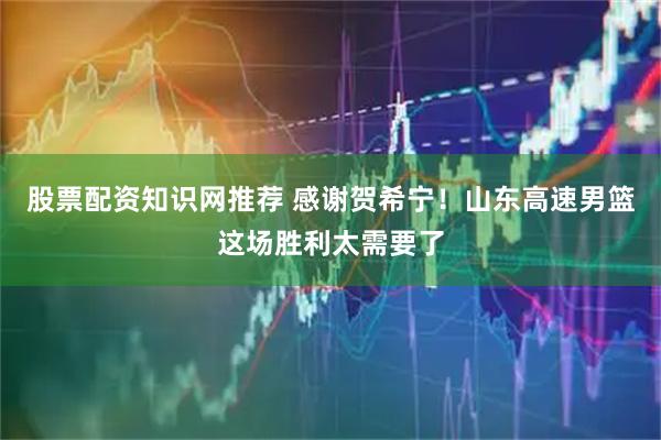 股票配资知识网推荐 感谢贺希宁！山东高速男篮这场胜利太需要了