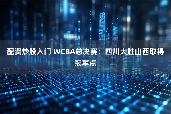 配资炒股入门 WCBA总决赛：四川大胜山西取得冠军点