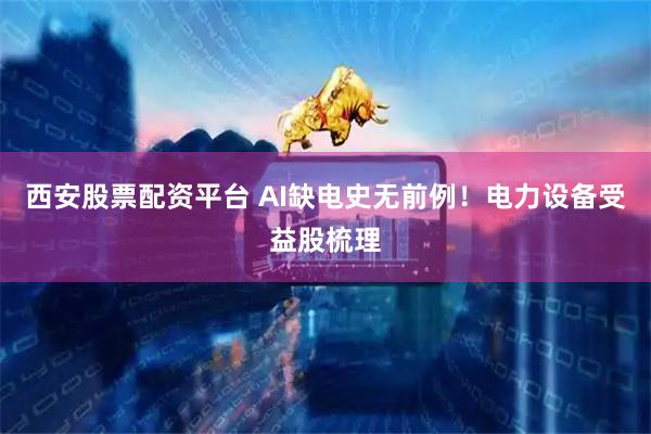 西安股票配资平台 AI缺电史无前例！电力设备受益股梳理