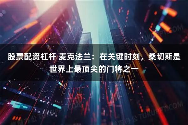 股票配资杠杆 麦克法兰：在关键时刻，桑切斯是世界上最顶尖的门将之一