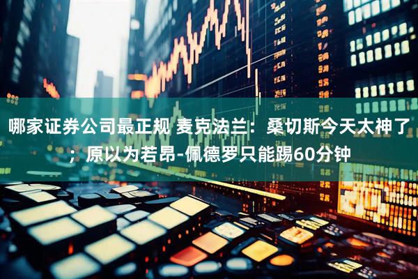 哪家证券公司最正规 麦克法兰：桑切斯今天太神了；原以为若昂-佩德罗只能踢60分钟