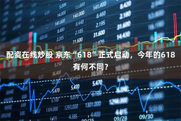配资在线炒股 京东“618”正式启动，今年的618有何不同？