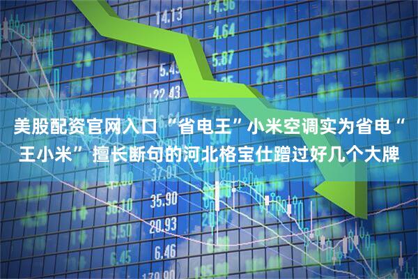 美股配资官网入口 “省电王”小米空调实为省电“王小米” 擅长断句的河北格宝仕蹭过好几个大牌