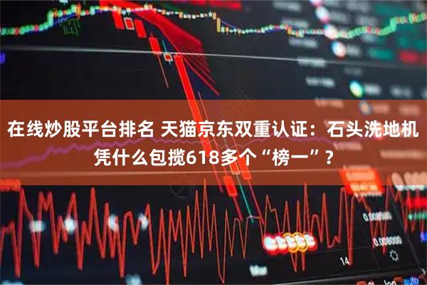在线炒股平台排名 天猫京东双重认证：石头洗地机凭什么包揽618多个“榜一”？
