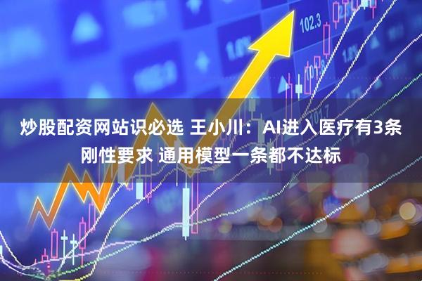 炒股配资网站识必选 王小川：AI进入医疗有3条刚性要求 通用模型一条都不达标
