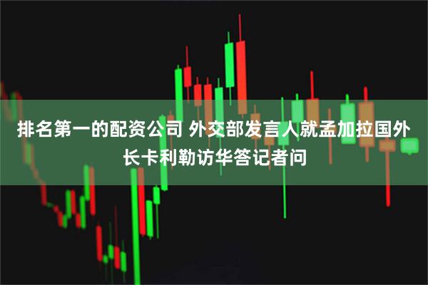排名第一的配资公司 外交部发言人就孟加拉国外长卡利勒访华答记者问