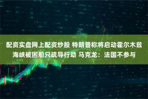 配资实盘网上配资炒股 特朗普称将启动霍尔木兹海峡被困船只疏导行动 马克龙：法国不参与