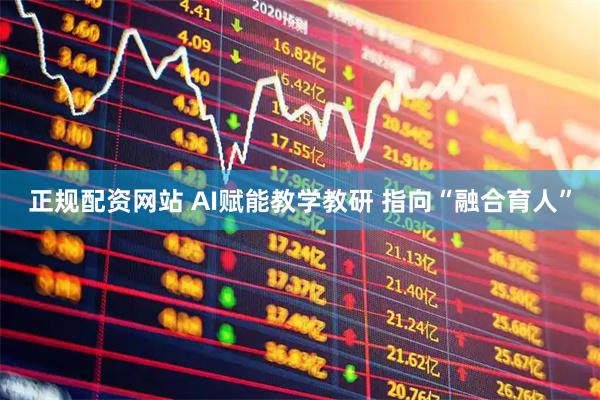 正规配资网站 AI赋能教学教研 指向“融合育人”
