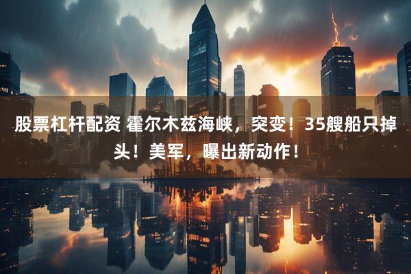 股票杠杆配资 霍尔木兹海峡，突变！35艘船只掉头！美军，曝出新动作！