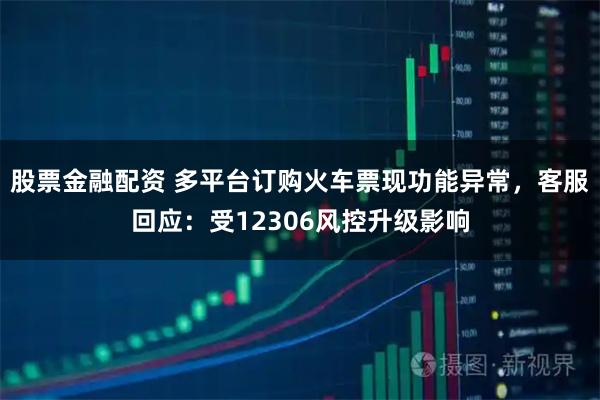 股票金融配资 多平台订购火车票现功能异常，客服回应：受12306风控升级影响