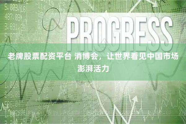 老牌股票配资平台 消博会，让世界看见中国市场澎湃活力