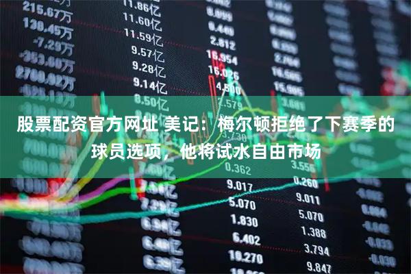 股票配资官方网址 美记：梅尔顿拒绝了下赛季的球员选项，他将试水自由市场
