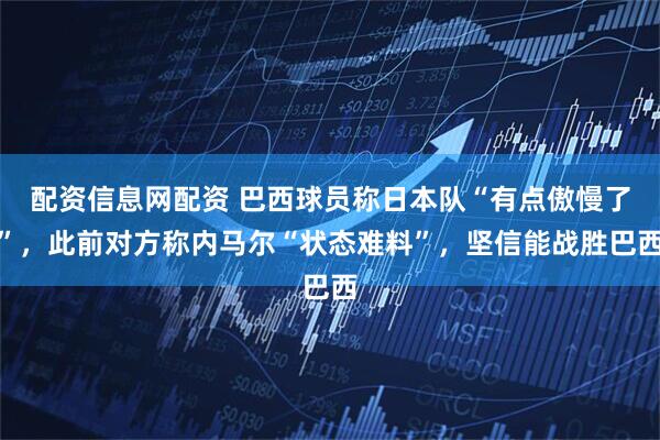 配资信息网配资 巴西球员称日本队“有点傲慢了”，此前对方称内马尔“状态难料”，坚信能战胜巴西