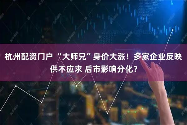 杭州配资门户 “大师兄”身价大涨！多家企业反映供不应求 后市影响分化？