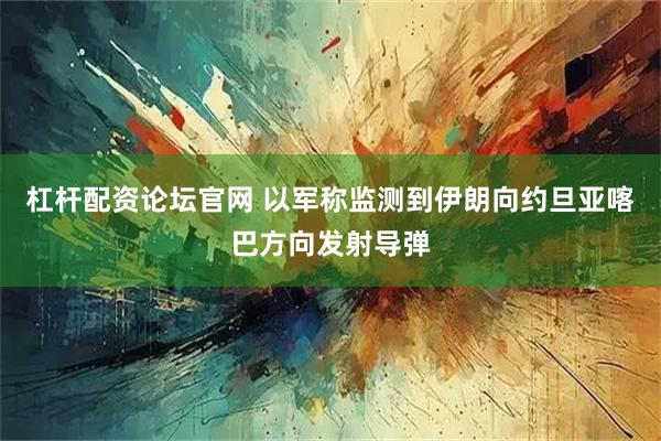杠杆配资论坛官网 以军称监测到伊朗向约旦亚喀巴方向发射导弹