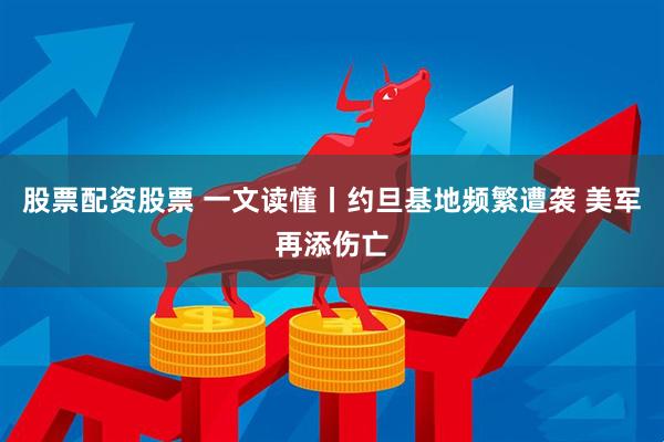 股票配资股票 一文读懂丨约旦基地频繁遭袭 美军再添伤亡