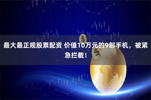 最大最正规股票配资 价值10万元的9部手机，被紧急拦截！