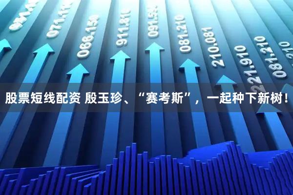 股票短线配资 殷玉珍、“赛考斯”，一起种下新树！