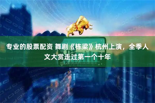 专业的股票配资 舞剧《栋梁》杭州上演，全季人文大赏走过第一个十年