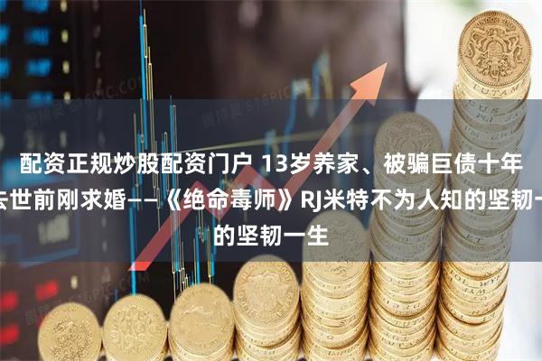 配资正规炒股配资门户 13岁养家、被骗巨债十年、去世前刚求婚——《绝命毒师》RJ米特不为人知的坚韧一生