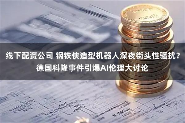 线下配资公司 钢铁侠造型机器人深夜街头性骚扰？德国科隆事件引爆AI伦理大讨论
