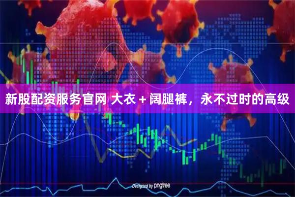 新股配资服务官网 大衣＋阔腿裤，永不过时的高级