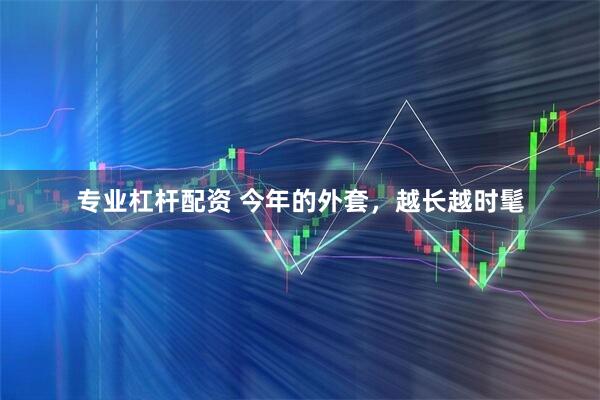 专业杠杆配资 今年的外套，越长越时髦